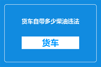 货车自带多少柴油违法(货车是否应自行携带柴油以满足行驶需求？)