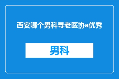 西安哪个男科寻老医协a优秀(西安男科领域，哪一位资深医生在协和医院表现卓越？)