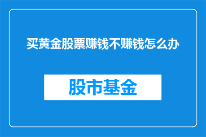 买黄金股票赚钱不赚钱怎么办(黄金股票投资是否盈利？面对买黄金股票赚钱与否的疑问，投资者应如何应对？)