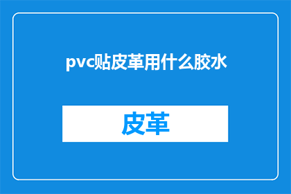 pvc贴皮革用什么胶水(如何选用合适的胶水来粘贴PVC贴皮革？)