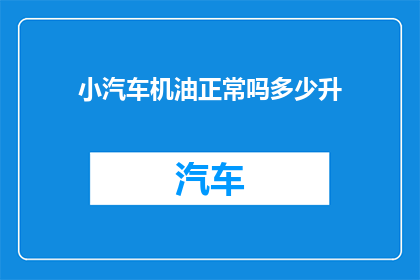 小汽车机油正常吗多少升(小汽车机油的量是否适宜？多少升为标准？)