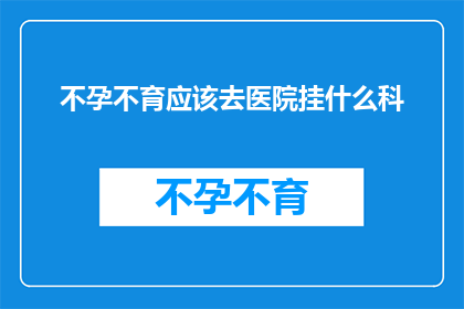 不孕不育应该去医院挂什么科(面对不孕不育的困扰，您应该前往医院挂什么科室进行咨询？)
