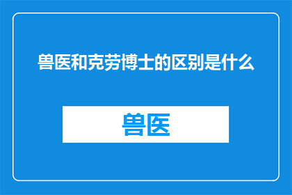 兽医和克劳博士的区别是什么(兽医与克劳博士在专业领域上有何不同？)