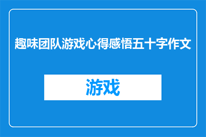 趣味团队游戏心得感悟五十字作文(如何通过趣味团队游戏提升团队凝聚力和合作精神？)
