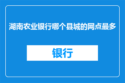 湖南农业银行哪个县城的网点最多(湖南农业银行在哪些县城拥有最多的网点？)