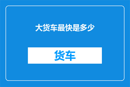 大货车最快是多少(大货车的最快速度是多少？)