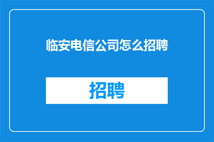 临安电信公司怎么招聘(临安电信公司招聘流程及条件是什么？)