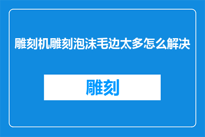 雕刻机雕刻泡沫毛边太多怎么解决(如何解决雕刻机在雕刻泡沫时产生的过多毛边问题？)