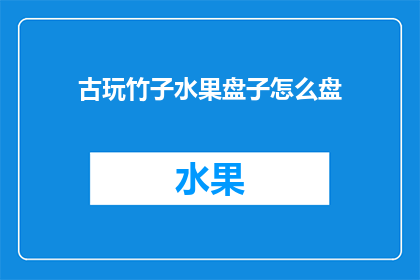 古玩竹子水果盘子怎么盘(如何正确盘制古玩竹子水果盘子？)