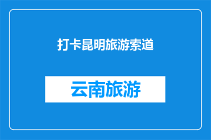 打卡昆明旅游索道(昆明旅游必打卡项目：体验索道之旅，感受云端风光)