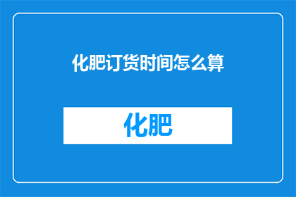 化肥订货时间怎么算(如何计算化肥的订货时间？)