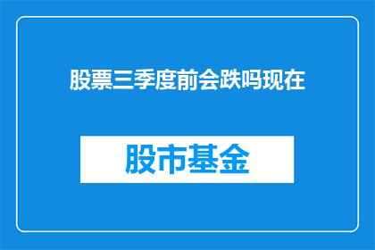 股票三季度前会跌吗现在(股票三季度前会否下跌？当前市场状况分析)