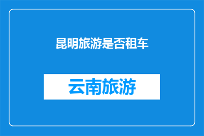 昆明旅游是否租车(昆明旅游是否推荐租车？)