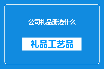 公司礼品册选什么(如何选择适合公司礼品册的礼品？)