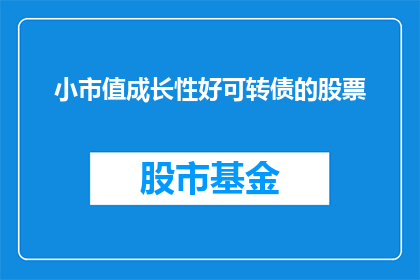 小市值成长性好可转债的股票(哪些小市值股票具备良好的成长潜力，并且能够通过可转换债券的形式吸引投资者？)