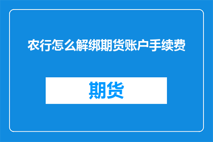 农行怎么解绑期货账户手续费(农行如何解除期货账户的手续费绑定？)