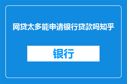 网贷太多能申请银行贷款吗知乎(网贷泛滥是否影响银行贷款申请？)