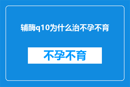 辅酶q10为什么治不孕不育(辅酶Q10治疗不孕不育的科学依据是什么？)