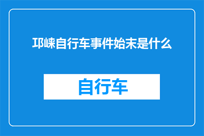 邛崃自行车事件始末是什么(邛崃自行车事件：揭开背后复杂事件的真相？)