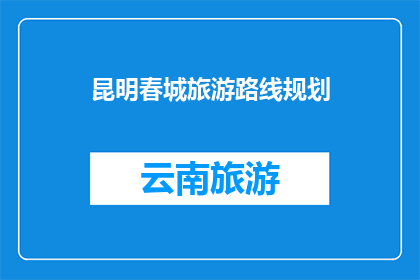 昆明春城旅游路线规划(昆明春城旅游路线规划：探索云南的四季魅力，你准备好踏上这场旅行了吗？)