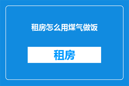 租房怎么用煤气做饭(如何高效利用煤气烹饪？租房时掌握这些技巧，让厨房生活更便捷)