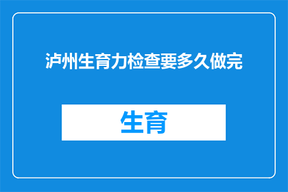 泸州生育力检查要多久做完(泸州生育力检查需要多长时间才能完成？)