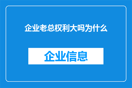 企业老总权利大吗为什么(企业老总的权力究竟有多大？为何他们拥有如此大的影响力？)