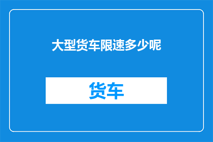 大型货车限速多少呢(大型货车的行驶速度上限是多少？)