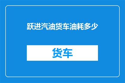 跃进汽油货车油耗多少(跃进汽油货车的油耗表现如何？)