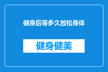 健身后等多久放松身体(健身后，您需要等待多久才能有效地放松身体？)