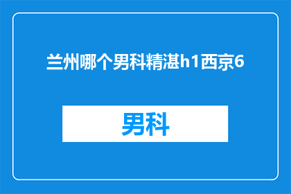 兰州哪个男科精湛h1西京6(兰州地区男科治疗技术哪家最精湛？西京6号医院是否值得一试？)