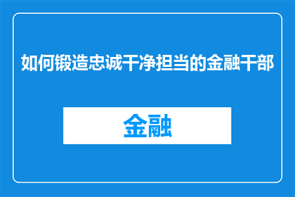 如何锻造忠诚干净担当的金融干部(如何培养金融干部的忠诚纯洁与担当？)