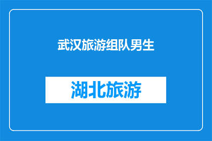 武汉旅游组队男生(武汉旅游：组队男生的探索之旅，是否值得一游？)