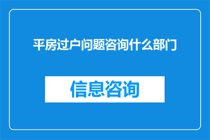 平房过户问题咨询什么部门(咨询平房过户问题，应前往哪个部门？)