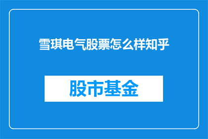 雪琪电气股票怎么样知乎(雪琪电气股票表现如何？投资者应关注知乎上的讨论和分析吗？)