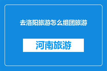 去洛阳旅游怎么组团旅游(如何组织一次洛阳之旅？)