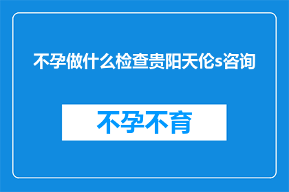 不孕做什么检查贵阳天伦s咨询(不孕症患者应如何进行专业检查？贵阳天伦医院提供咨询服务)