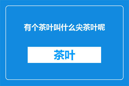 有个茶叶叫什么尖茶叶呢(探索珍稀茶类：尖茶叶，您知道它的独特之处吗？)