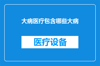 大病医疗包含哪些大病(哪些疾病属于重大医疗保障范围？)