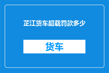 芷江货车超载罚款多少(芷江货车超载将面临多少罚款？)