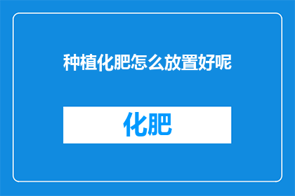 种植化肥怎么放置好呢(如何正确放置化肥以确保其效果最大化？)