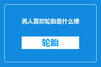 男人喜欢轮胎是什么梗(男人为什么喜欢轮胎？)