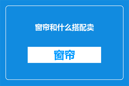 窗帘和什么搭配卖(窗帘与哪些元素搭配销售能吸引顾客？)
