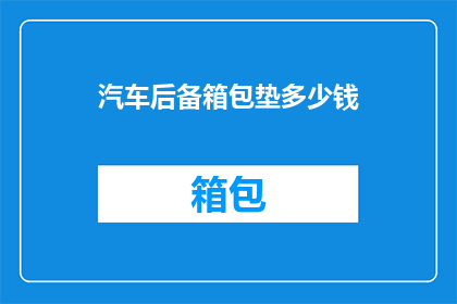 汽车后备箱包垫多少钱(汽车后备箱包垫的价格是多少？)