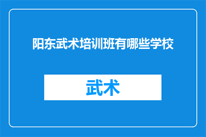 阳东武术培训班有哪些学校(阳东地区有哪些武术培训班可供选择？)