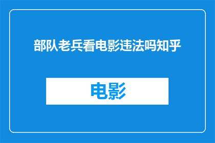 部队老兵看电影违法吗知乎(部队老兵观影是否违法？在知乎上引发热议)