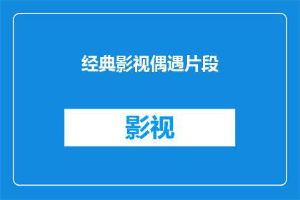 经典影视偶遇片段(经典影视作品中的偶遇片段：你还记得那些让你心动的瞬间吗？)