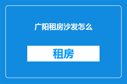 广阳租房沙发怎么(如何挑选合适的广阳租房中的沙发？)