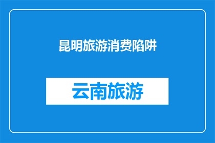 昆明旅游消费陷阱(昆明旅游中隐藏的消费陷阱：您知道吗？)
