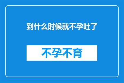 到什么时候就不孕吐了(何时才能不再经历不孕吐的困扰？)